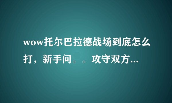 wow托尔巴拉德战场到底怎么打，新手问。。攻守双方胜利的条件是什么