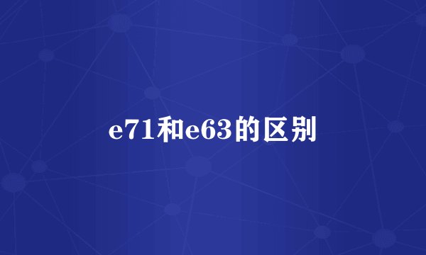 e71和e63的区别