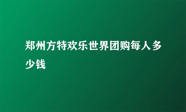 郑州方特欢乐世界团购每人多少钱