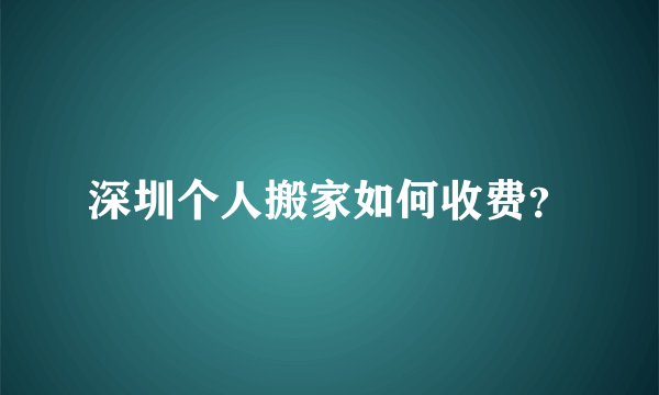 深圳个人搬家如何收费？