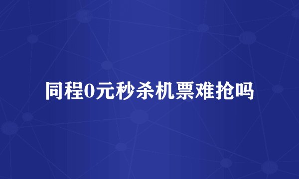 同程0元秒杀机票难抢吗