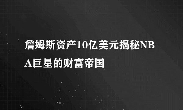 詹姆斯资产10亿美元揭秘NBA巨星的财富帝国