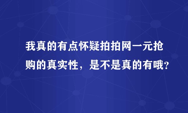 我真的有点怀疑拍拍网一元抢购的真实性，是不是真的有哦？
