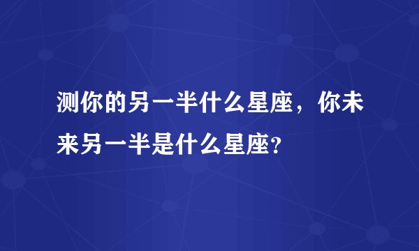 测你的另一半什么星座，你未来另一半是什么星座？