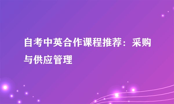 自考中英合作课程推荐：采购与供应管理