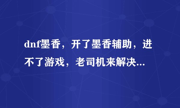 dnf墨香，开了墨香辅助，进不了游戏，老司机来解决下，我是XP的，墨香全系统都可以运行