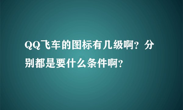 QQ飞车的图标有几级啊？分别都是要什么条件啊？