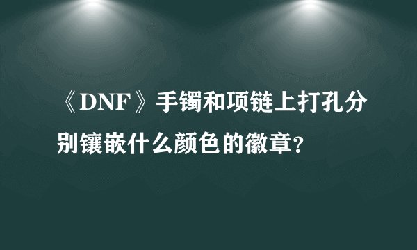 《DNF》手镯和项链上打孔分别镶嵌什么颜色的徽章？