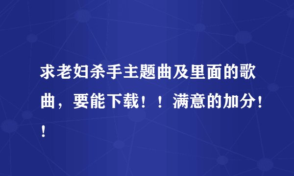 求老妇杀手主题曲及里面的歌曲，要能下载！！满意的加分！！