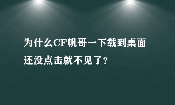 为什么CF帆哥一下载到桌面还没点击就不见了？
