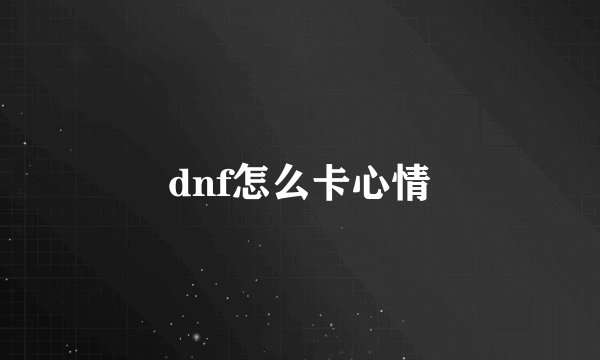 dnf怎么卡心情
