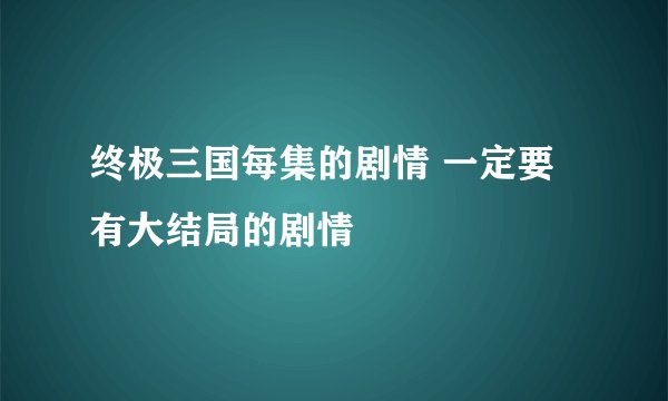 终极三国每集的剧情 一定要有大结局的剧情