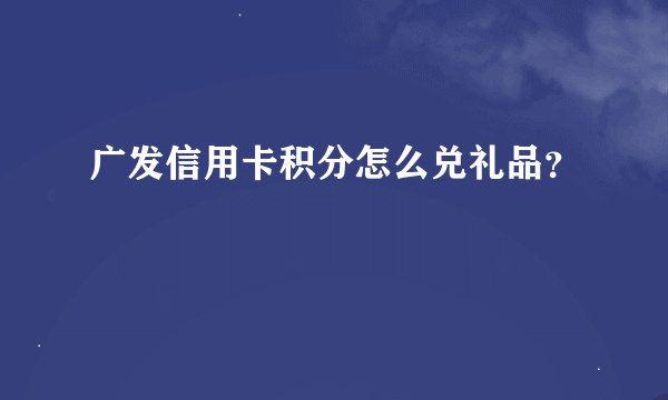 广发信用卡积分怎么兑礼品?