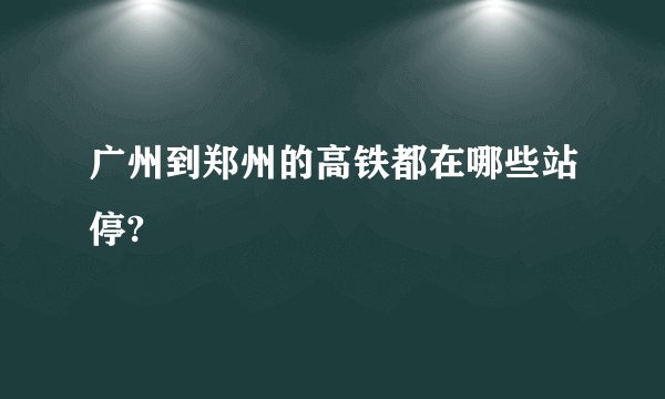 广州到郑州的高铁都在哪些站停?