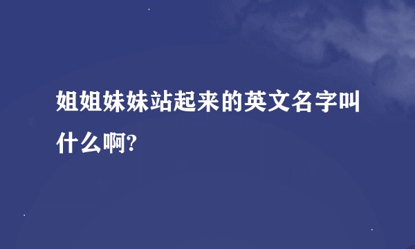 姐姐妹妹站起来的英文名字叫什么啊?