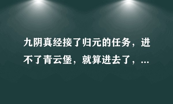 九阴真经接了归元的任务，进不了青云堡，就算进去了，还得是挑战模式，人也找不到。怎么办？