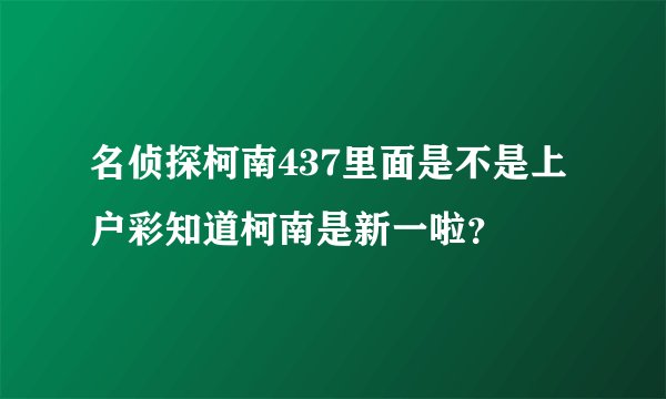 名侦探柯南437里面是不是上户彩知道柯南是新一啦？