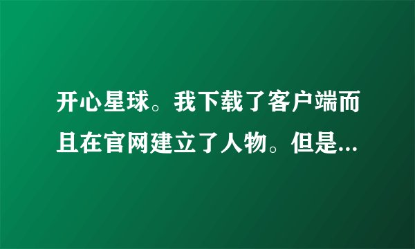 开心星球。我下载了客户端而且在官网建立了人物。但是打开客户端却说我密码错误。 应该怎么登陆游戏？