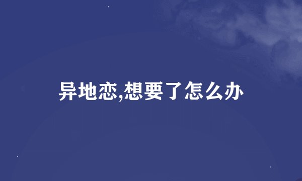 异地恋,想要了怎么办