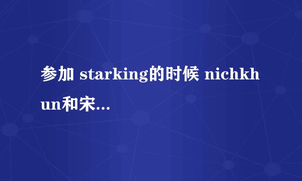 参加 starking的时候 nichkhun和宋茜那时结婚没??