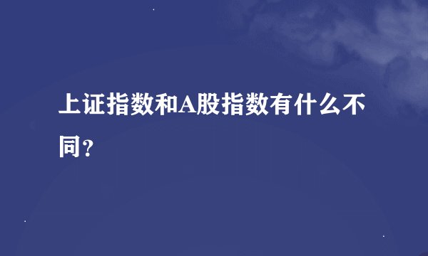 上证指数和A股指数有什么不同？
