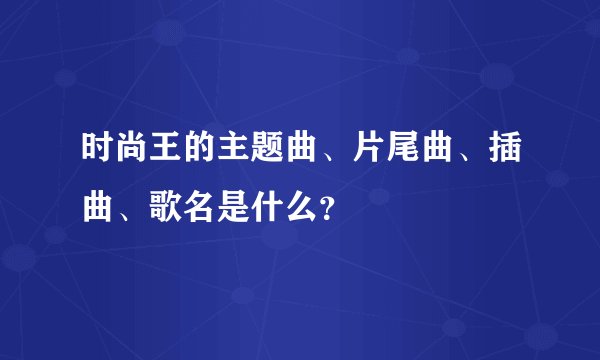 时尚王的主题曲、片尾曲、插曲、歌名是什么？