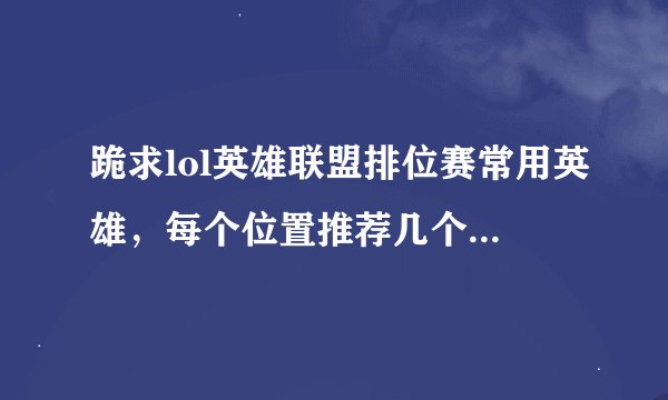 跪求lol英雄联盟排位赛常用英雄，每个位置推荐几个高端排位赛经常出现的英雄，最好说下啊优缺点，高分跪求