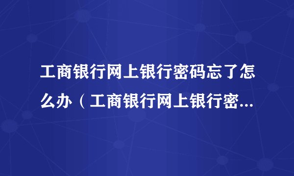 工商银行网上银行密码忘了怎么办（工商银行网上银行密码忘记了怎么办）