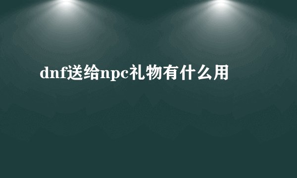 dnf送给npc礼物有什么用