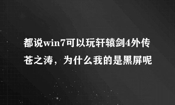 都说win7可以玩轩辕剑4外传苍之涛，为什么我的是黑屏呢