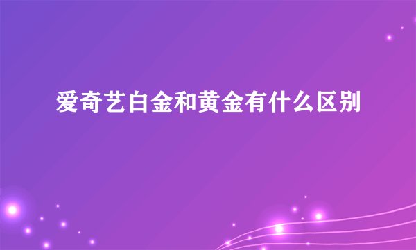 爱奇艺白金和黄金有什么区别