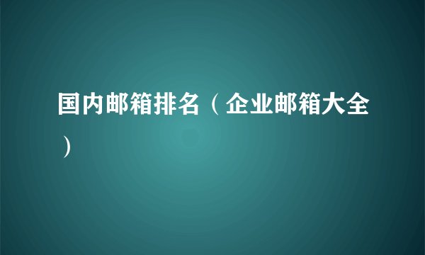 国内邮箱排名（企业邮箱大全）