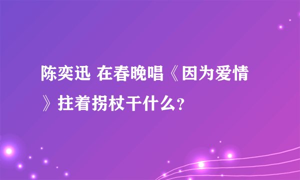 陈奕迅 在春晚唱《因为爱情》拄着拐杖干什么？