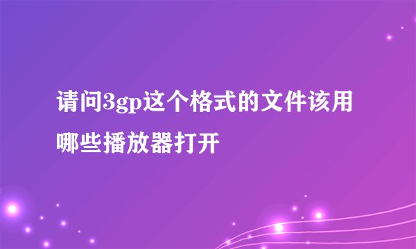 请问3gp这个格式的文件该用哪些播放器打开