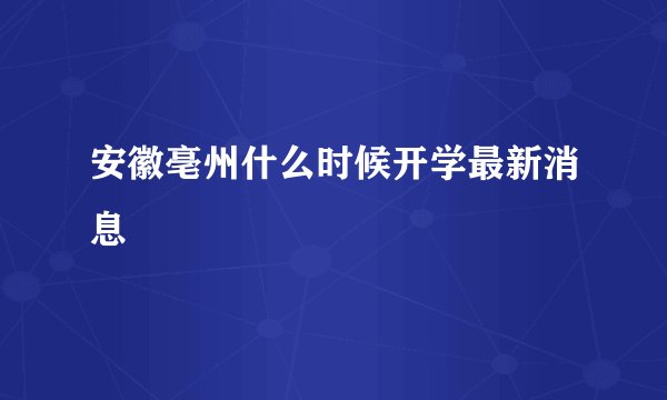 安徽亳州什么时候开学最新消息