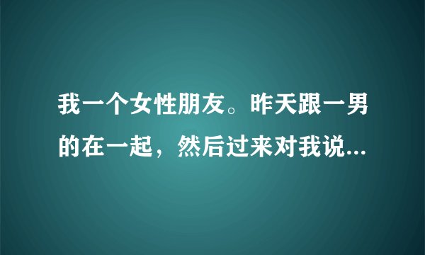 我一个女性朋友。昨天跟一男的在一起，然后过来对我说，他不是我男朋友，是我朋友，什么意思？