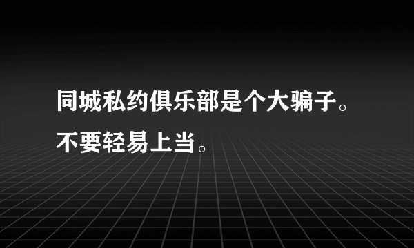 同城私约俱乐部是个大骗子。不要轻易上当。