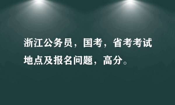 浙江公务员，国考，省考考试地点及报名问题，高分。