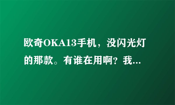 欧奇OKA13手机，没闪光灯的那款。有谁在用啊？我要系统备份包。。。或者你知道身边有谁在用欧奇ok