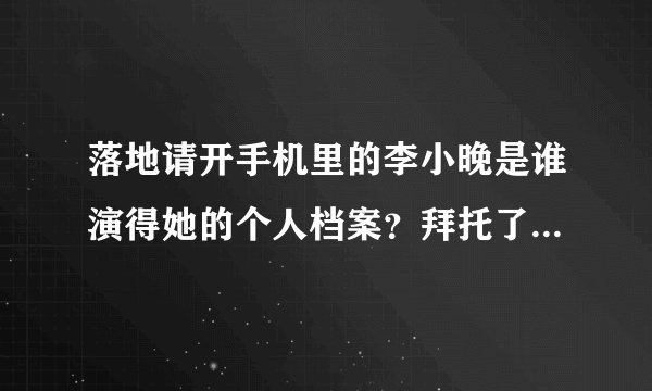 落地请开手机里的李小晚是谁演得她的个人档案？拜托了各位 谢谢