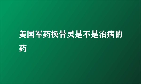 美国军药换骨灵是不是治病的药