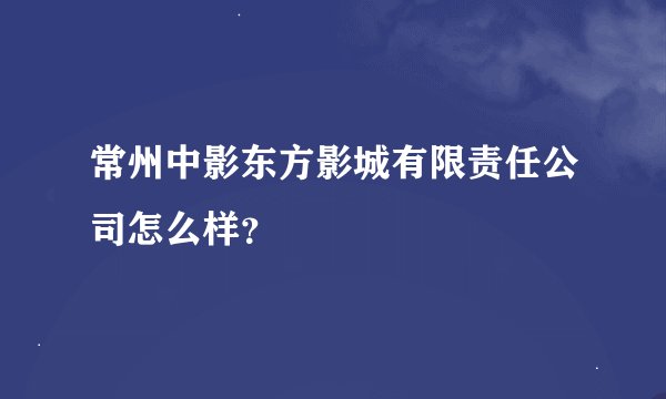 常州中影东方影城有限责任公司怎么样？