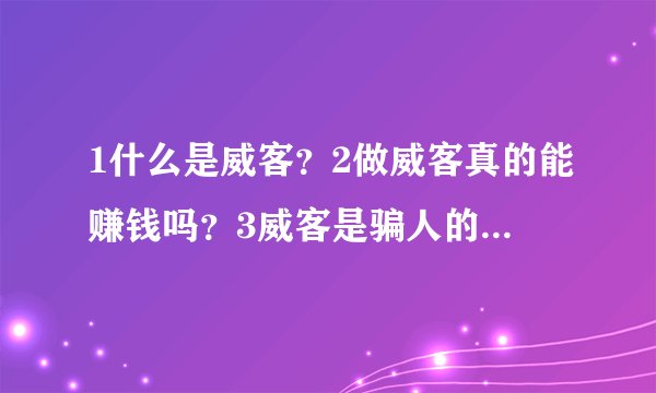 1什么是威客？2做威客真的能赚钱吗？3威客是骗人的吗？求大神帮助