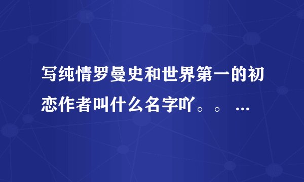写纯情罗曼史和世界第一的初恋作者叫什么名字吖。。 额。。还有。。他还有别的作品吗？不限制类别的。。