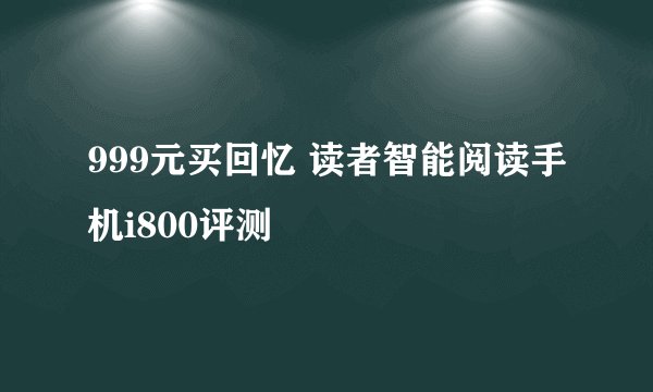 999元买回忆 读者智能阅读手机i800评测
