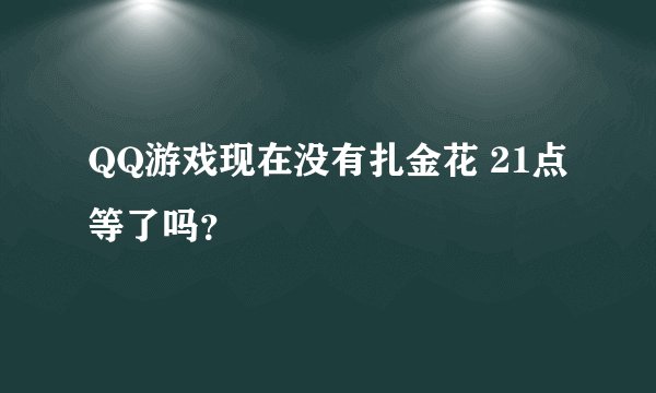 QQ游戏现在没有扎金花 21点等了吗？