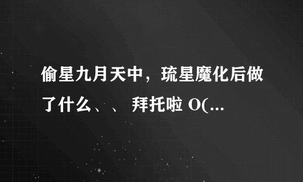 偷星九月天中，琉星魔化后做了什么、、 拜托啦 O(∩_∩)O