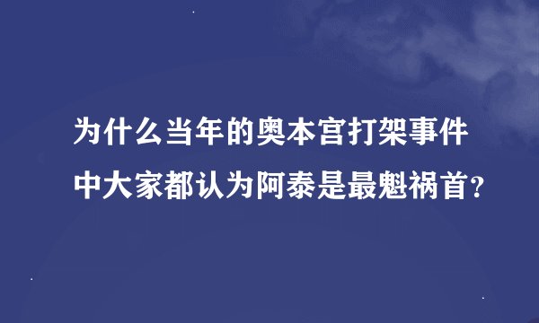 为什么当年的奥本宫打架事件中大家都认为阿泰是最魁祸首？