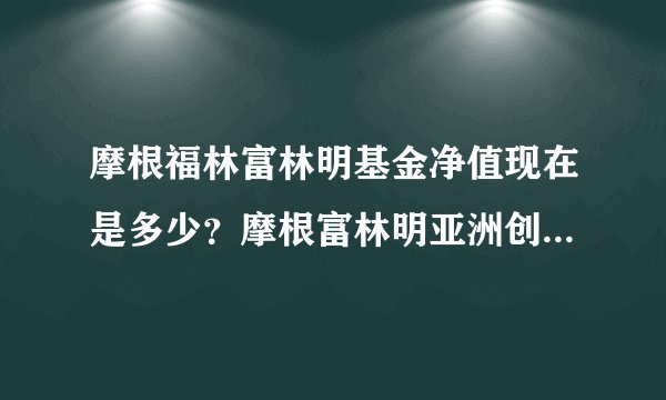 摩根福林富林明基金净值现在是多少？摩根富林明亚洲创富精选现在的净值是多少啊？怎么能查到啊？