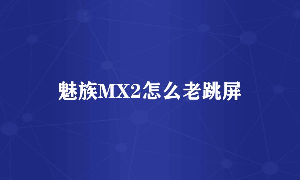 魅族MX2怎么老跳屏